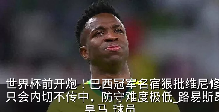世界杯前开炮！巴西冠军名宿狠批维尼修斯：只会内切不传中，防守难度极低_路易斯昂_皇马_球员
