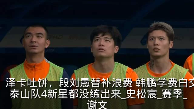泽卡吐饼，段刘愚替补浪费 韩鹏学费白交了 泰山队4新星都没练出来_史松宸_赛季_谢文