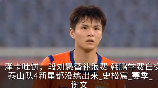 泽卡吐饼，段刘愚替补浪费 韩鹏学费白交了 泰山队4新星都没练出来_史松宸_赛季_谢文